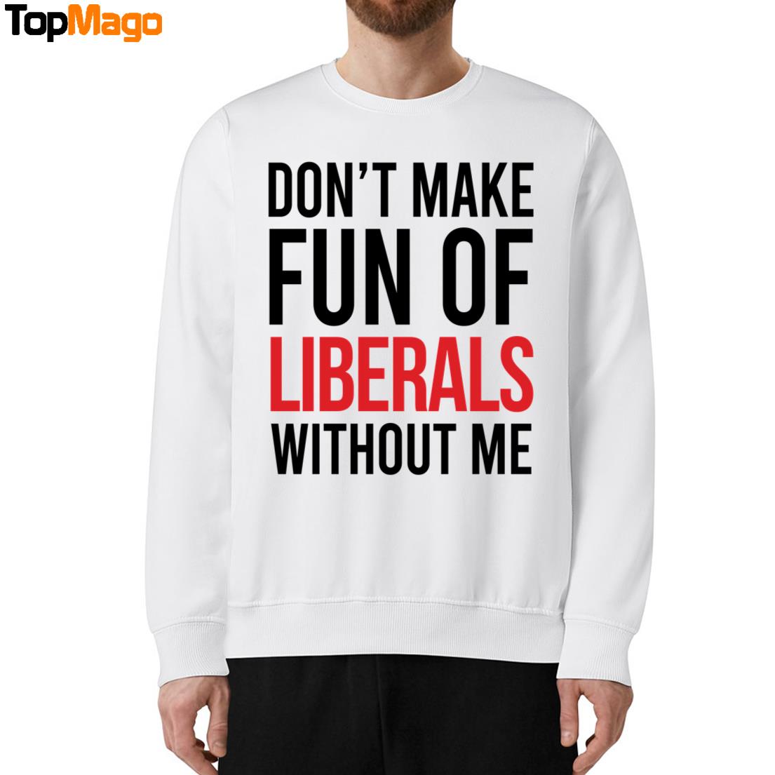 Don't Make Fun Of Liberals Without Me T-Shirt, Hoodie, Sweatshirt, Ladies Boyfriend Shirt