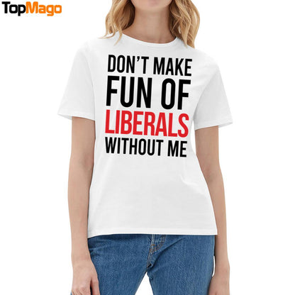 Don't Make Fun Of Liberals Without Me T-Shirt, Hoodie, Sweatshirt, Ladies Boyfriend Shirt
