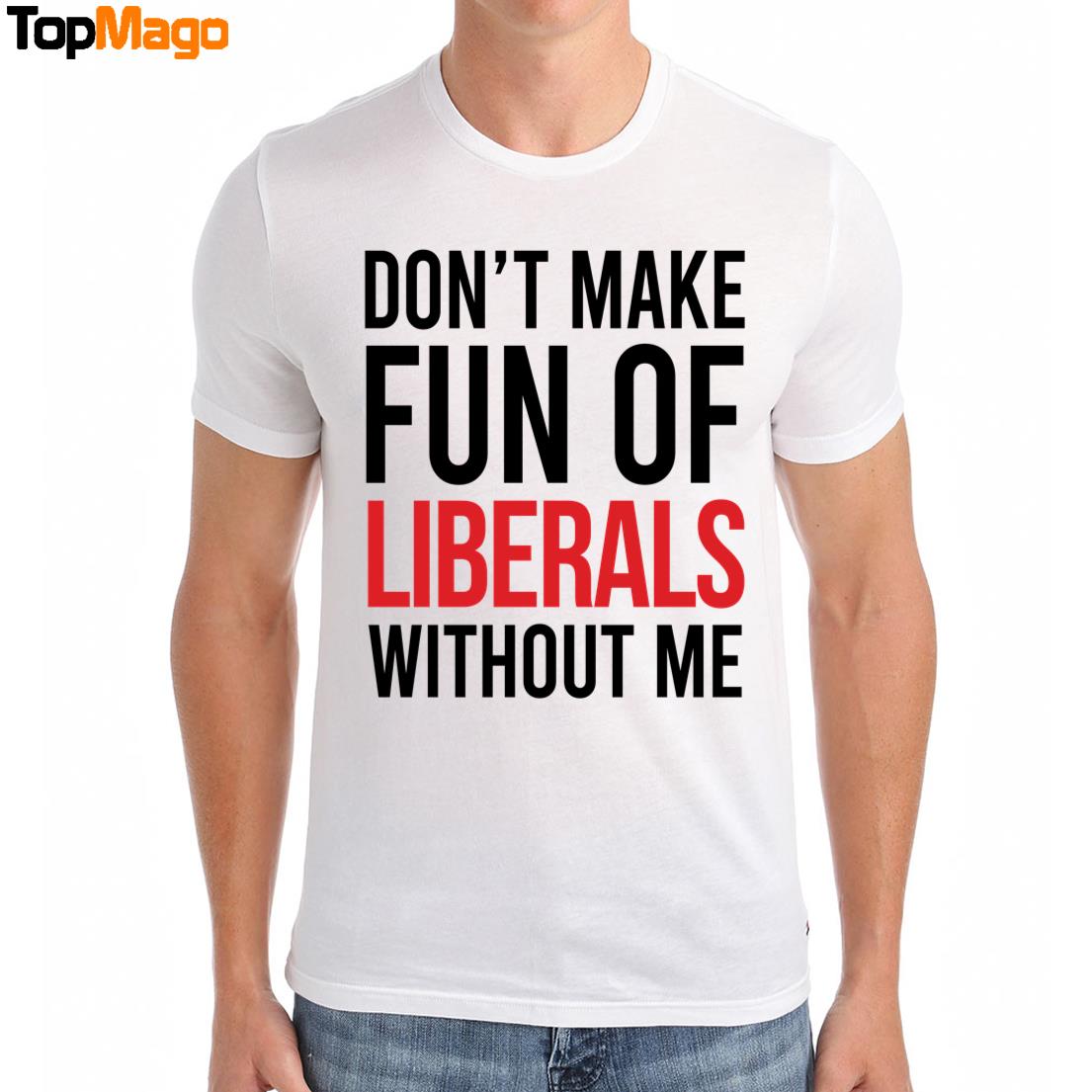 Don't Make Fun Of Liberals Without Me T-Shirt, Hoodie, Sweatshirt, Ladies Boyfriend Shirt