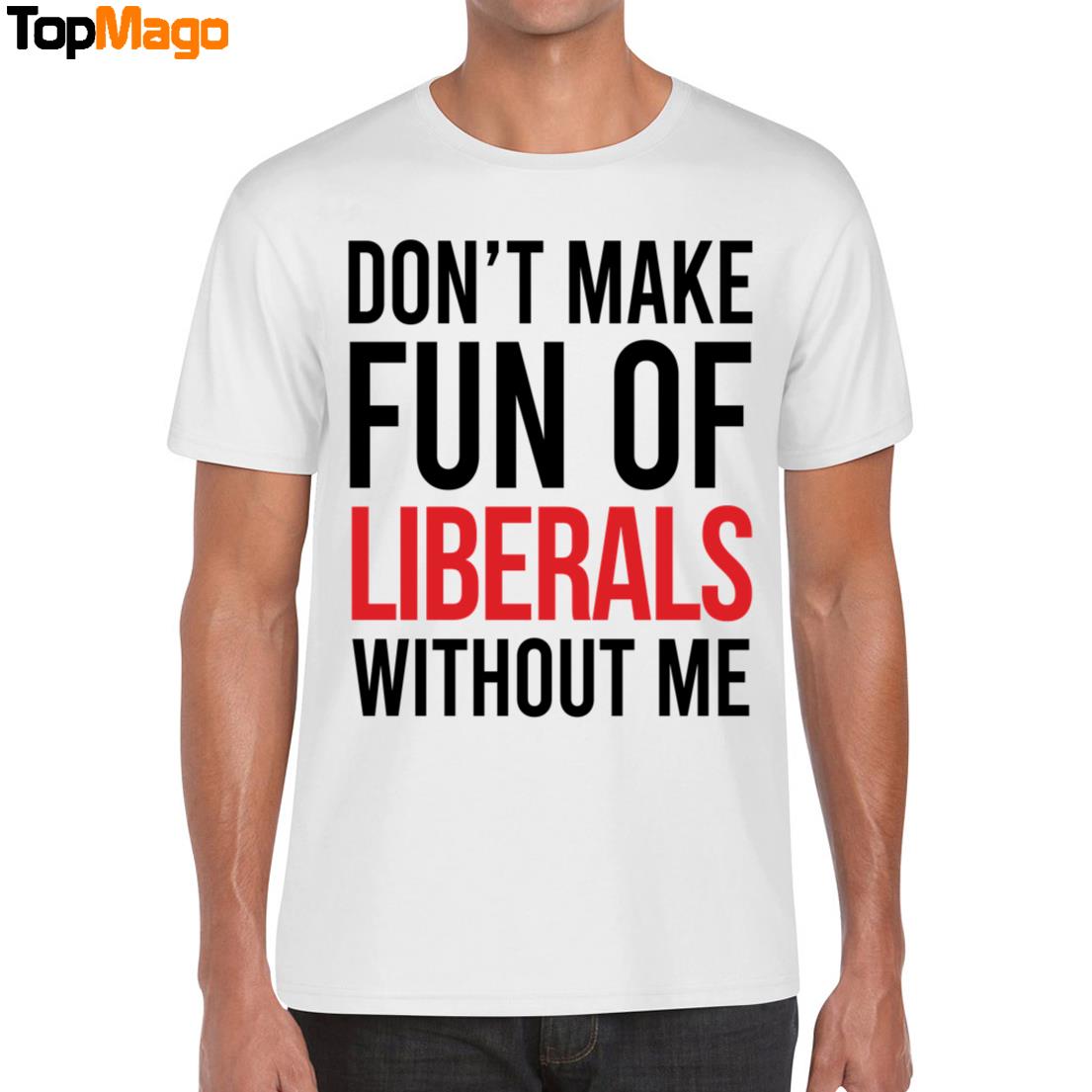 Don't Make Fun Of Liberals Without Me T-Shirt, Hoodie, Sweatshirt, Ladies Boyfriend Shirt