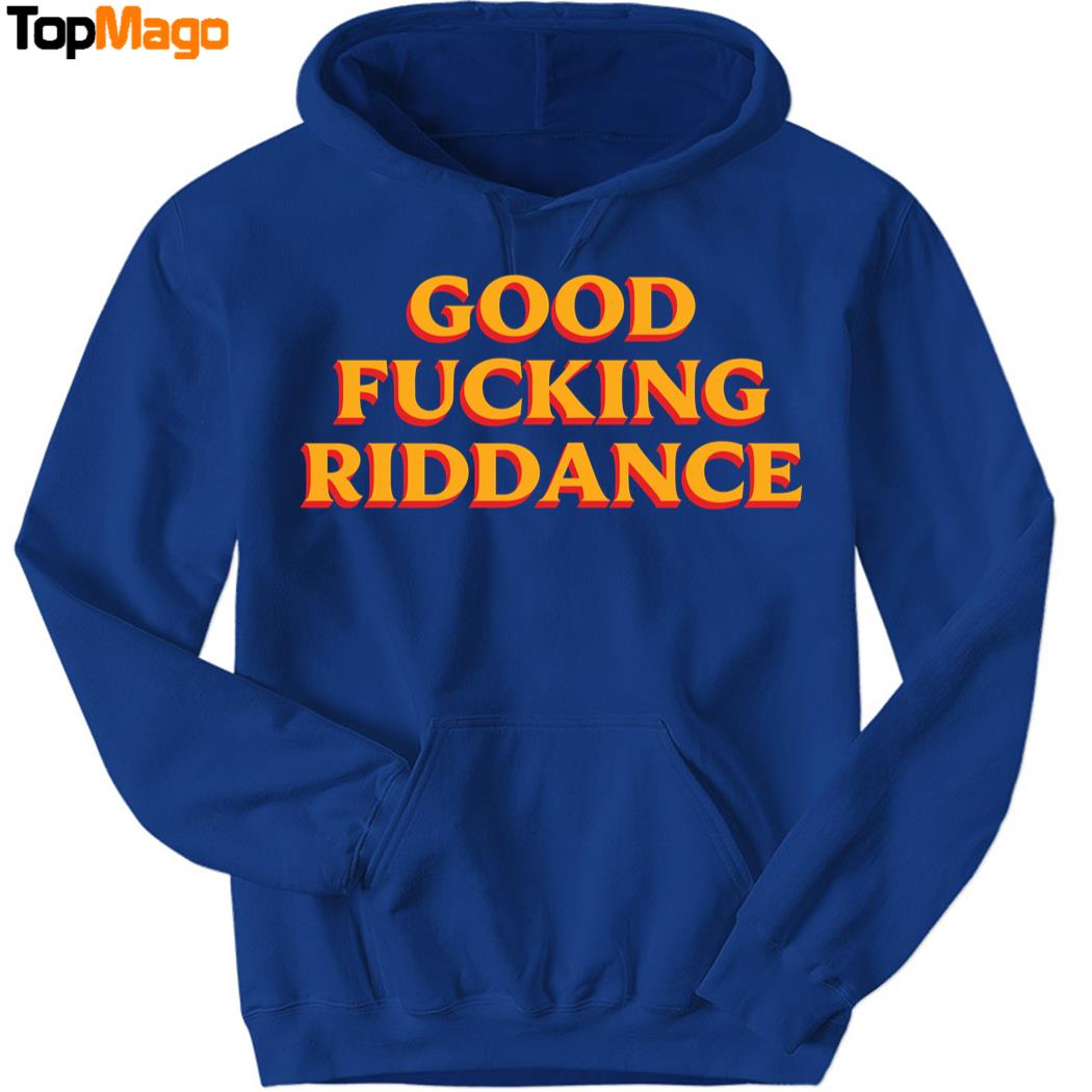 Good Fucking Riddance Hoodie, Premium SS T-Shirt, Long Sleeve Shirt