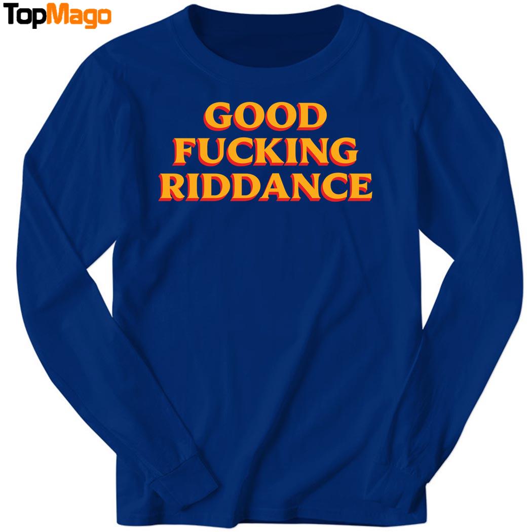 Good Fucking Riddance Hoodie, Premium SS T-Shirt, Long Sleeve Shirt