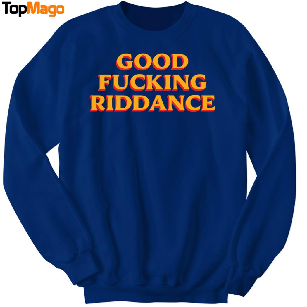 Good Fucking Riddance Hoodie, Premium SS T-Shirt, Long Sleeve Shirt