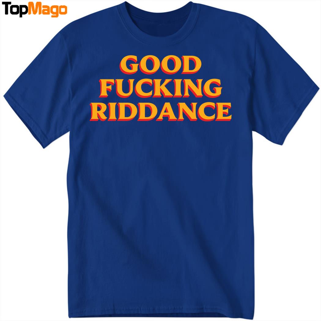 Good Fucking Riddance Hoodie, Premium SS T-Shirt, Long Sleeve Shirt