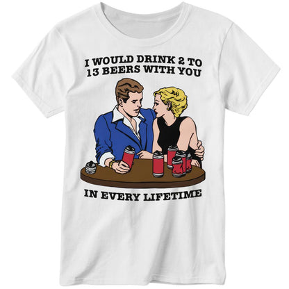 I Would Drink 2 To 13 Beers With You In Every Lifetime Premium SS T-Shirt