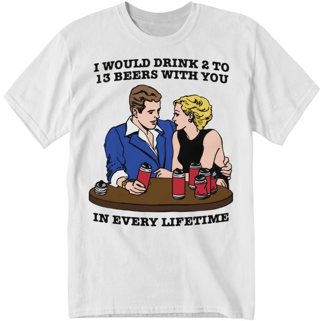 I Would Drink 2 To 13 Beers With You In Every Lifetime Premium SS T-Shirt