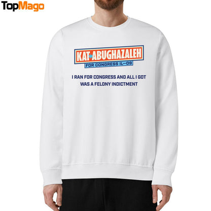 Kat Abughazaleh For Congress Il-09 I Ran For Congress And All I Got Was A Felony Indictment Sweatshirt