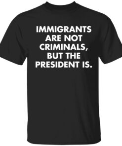 Immigrants Are Not Criminals But The President Is Shirt